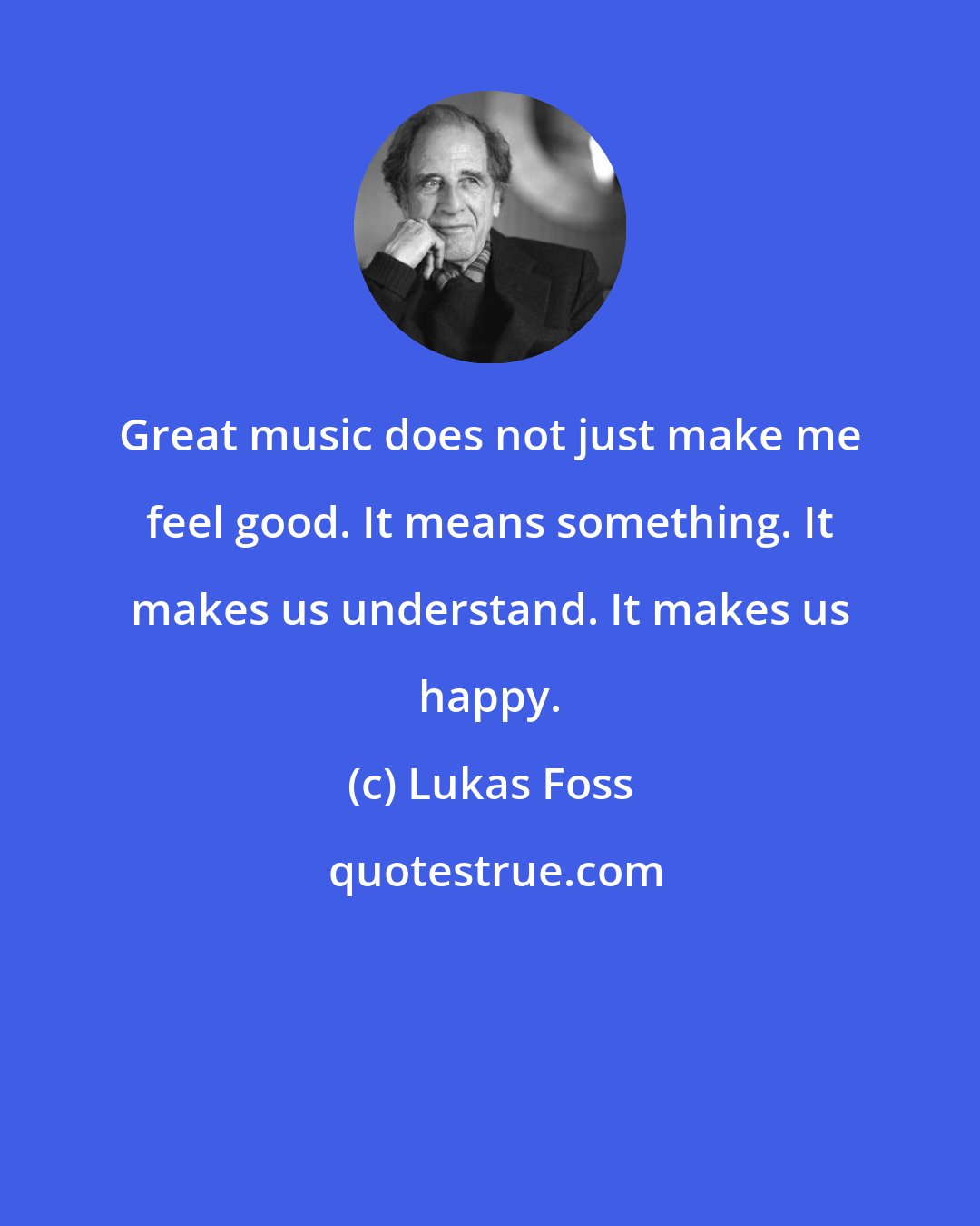 Lukas Foss: Great music does not just make me feel good. It means something. It makes us understand. It makes us happy.
