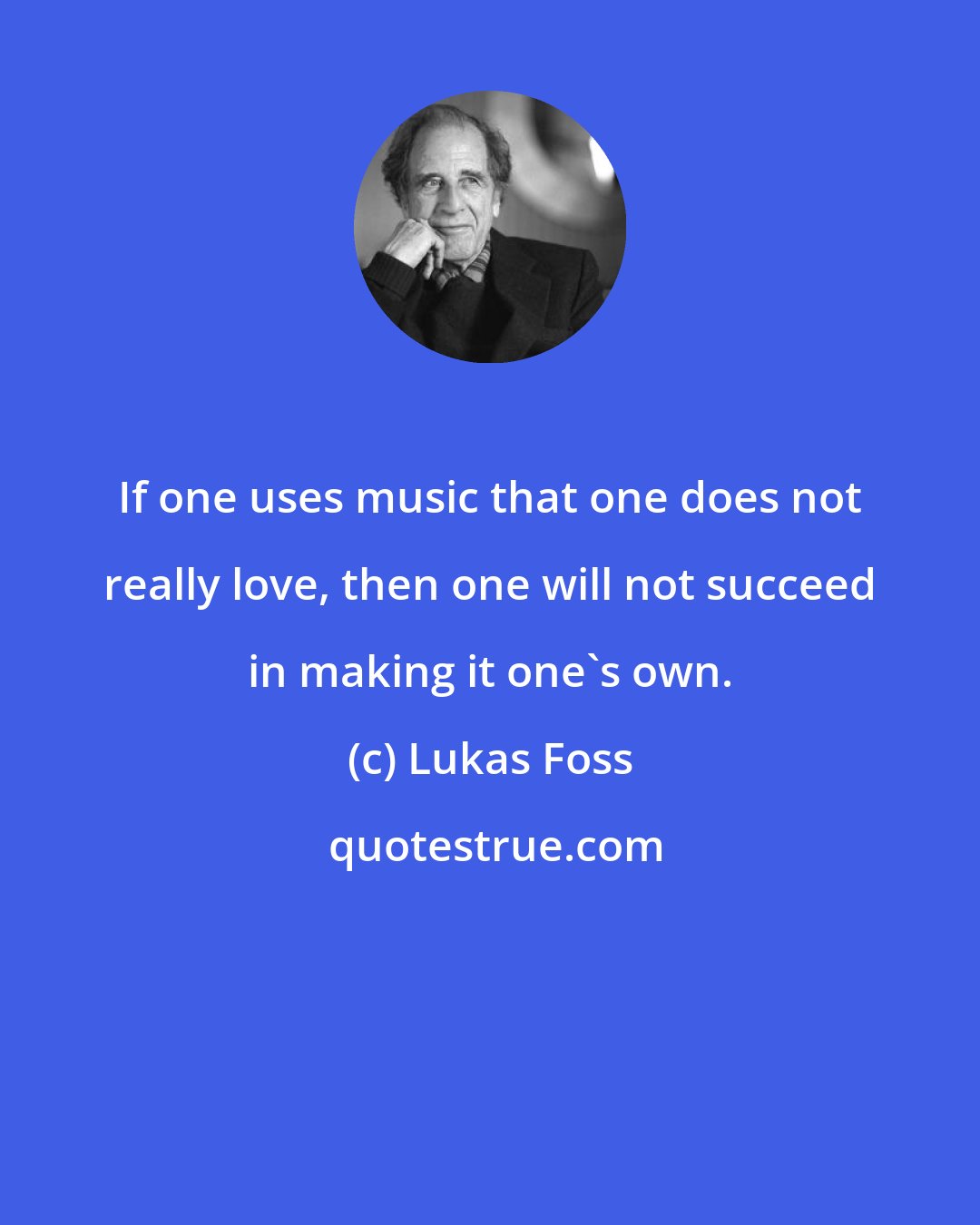 Lukas Foss: If one uses music that one does not really love, then one will not succeed in making it one's own.