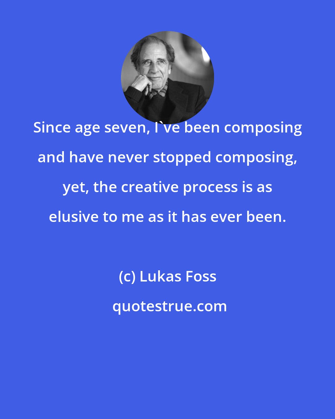 Lukas Foss: Since age seven, I've been composing and have never stopped composing, yet, the creative process is as elusive to me as it has ever been.