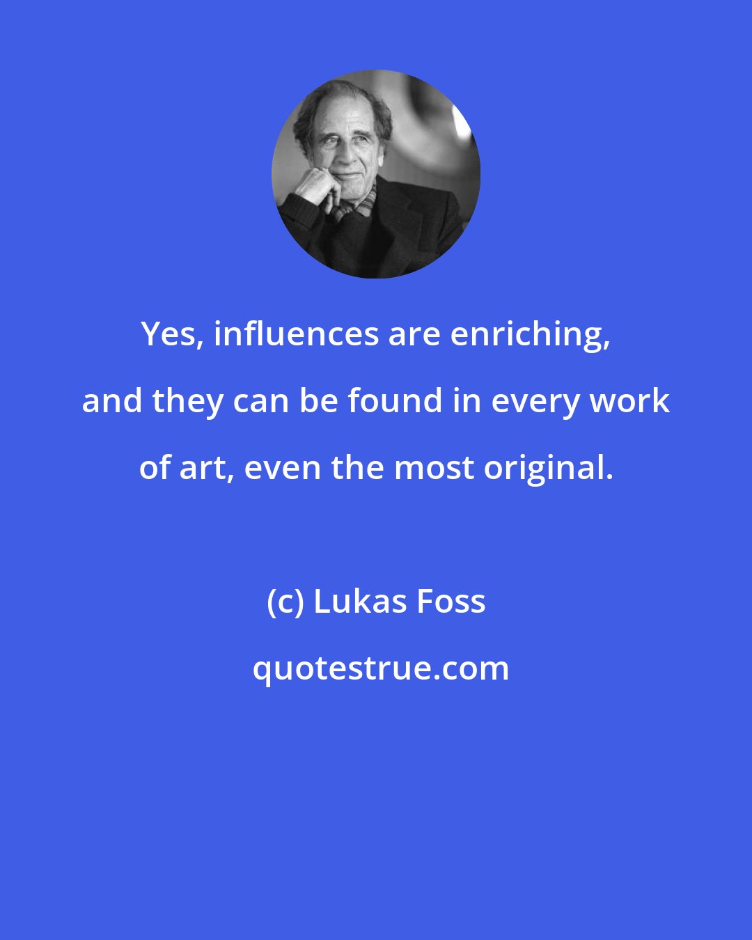 Lukas Foss: Yes, influences are enriching, and they can be found in every work of art, even the most original.