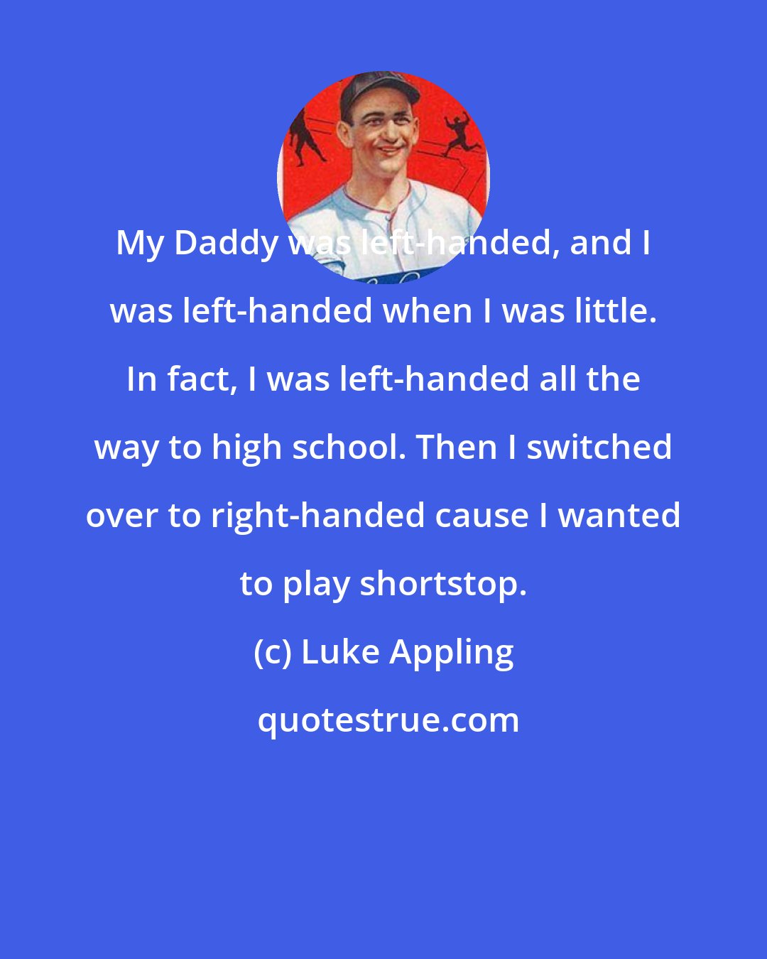 Luke Appling: My Daddy was left-handed, and I was left-handed when I was little. In fact, I was left-handed all the way to high school. Then I switched over to right-handed cause I wanted to play shortstop.