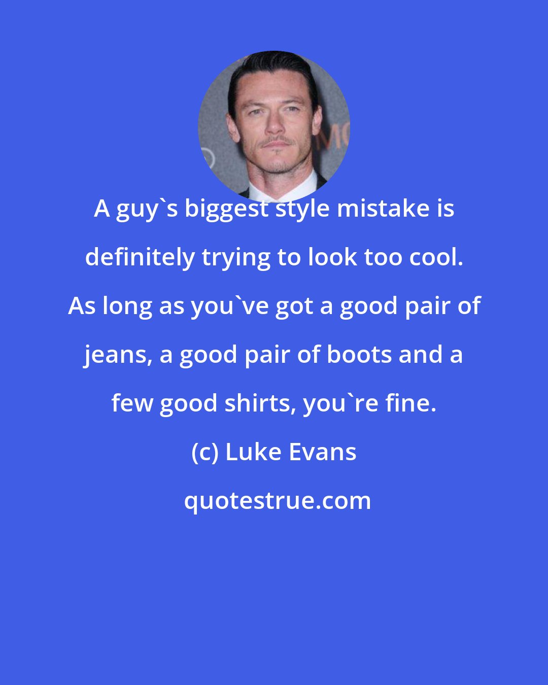 Luke Evans: A guy's biggest style mistake is definitely trying to look too cool. As long as you've got a good pair of jeans, a good pair of boots and a few good shirts, you're fine.