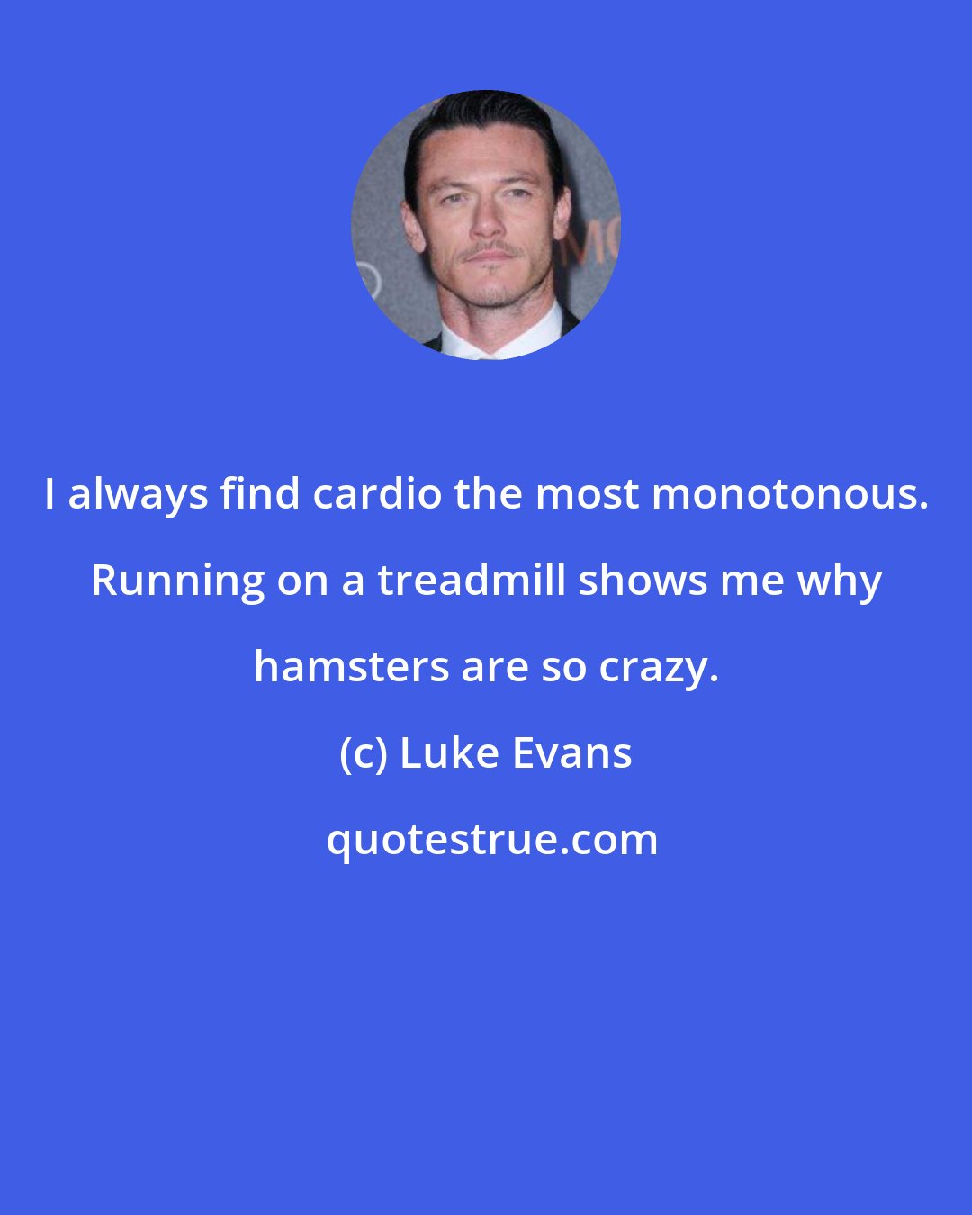 Luke Evans: I always find cardio the most monotonous. Running on a treadmill shows me why hamsters are so crazy.