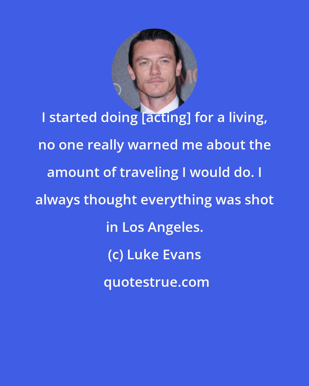 Luke Evans: I started doing [acting] for a living, no one really warned me about the amount of traveling I would do. I always thought everything was shot in Los Angeles.