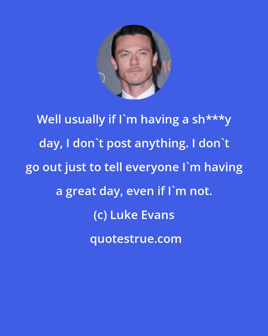 Luke Evans: Well usually if I'm having a sh***y day, I don't post anything. I don't go out just to tell everyone I'm having a great day, even if I'm not.