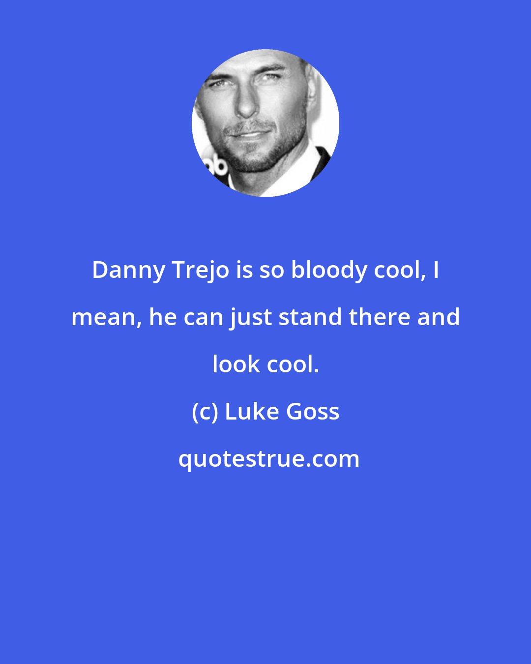 Luke Goss: Danny Trejo is so bloody cool, I mean, he can just stand there and look cool.