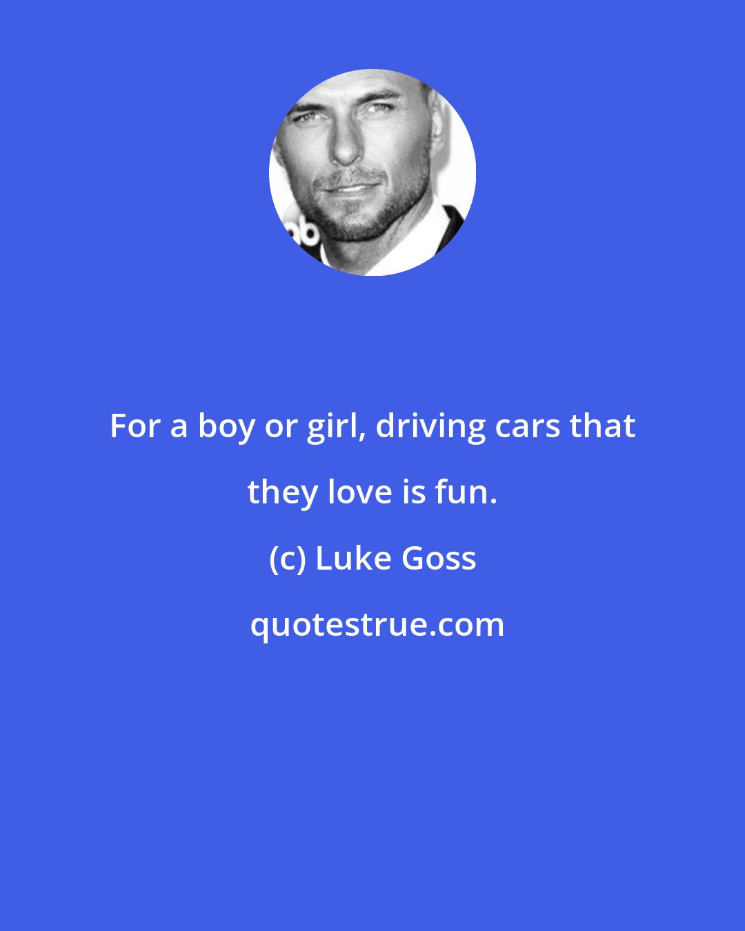 Luke Goss: For a boy or girl, driving cars that they love is fun.