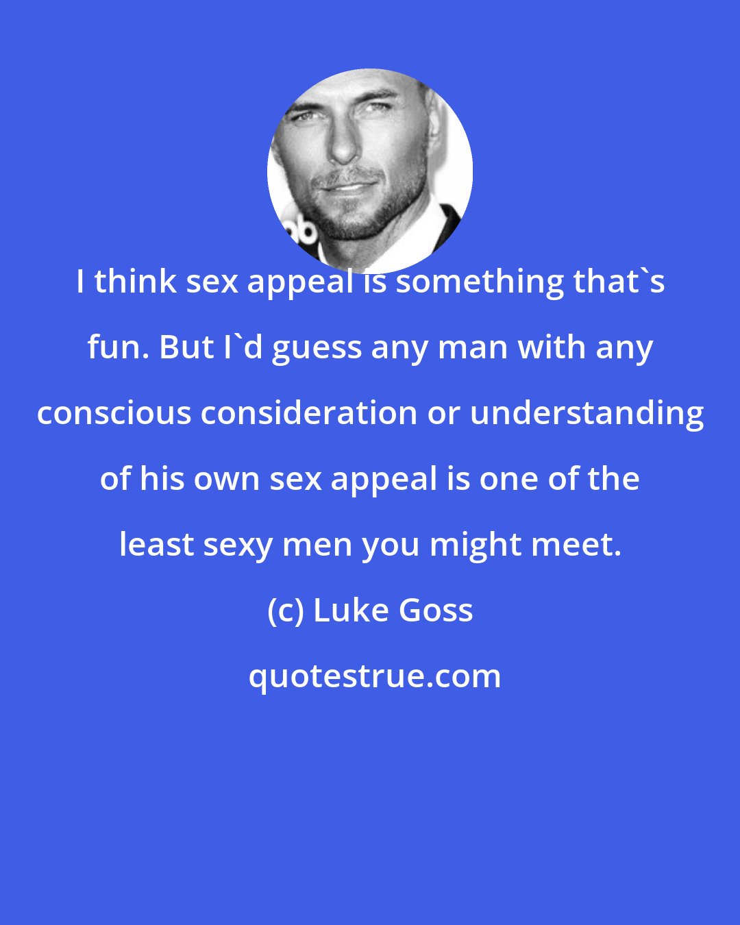 Luke Goss: I think sex appeal is something that's fun. But I'd guess any man with any conscious consideration or understanding of his own sex appeal is one of the least sexy men you might meet.