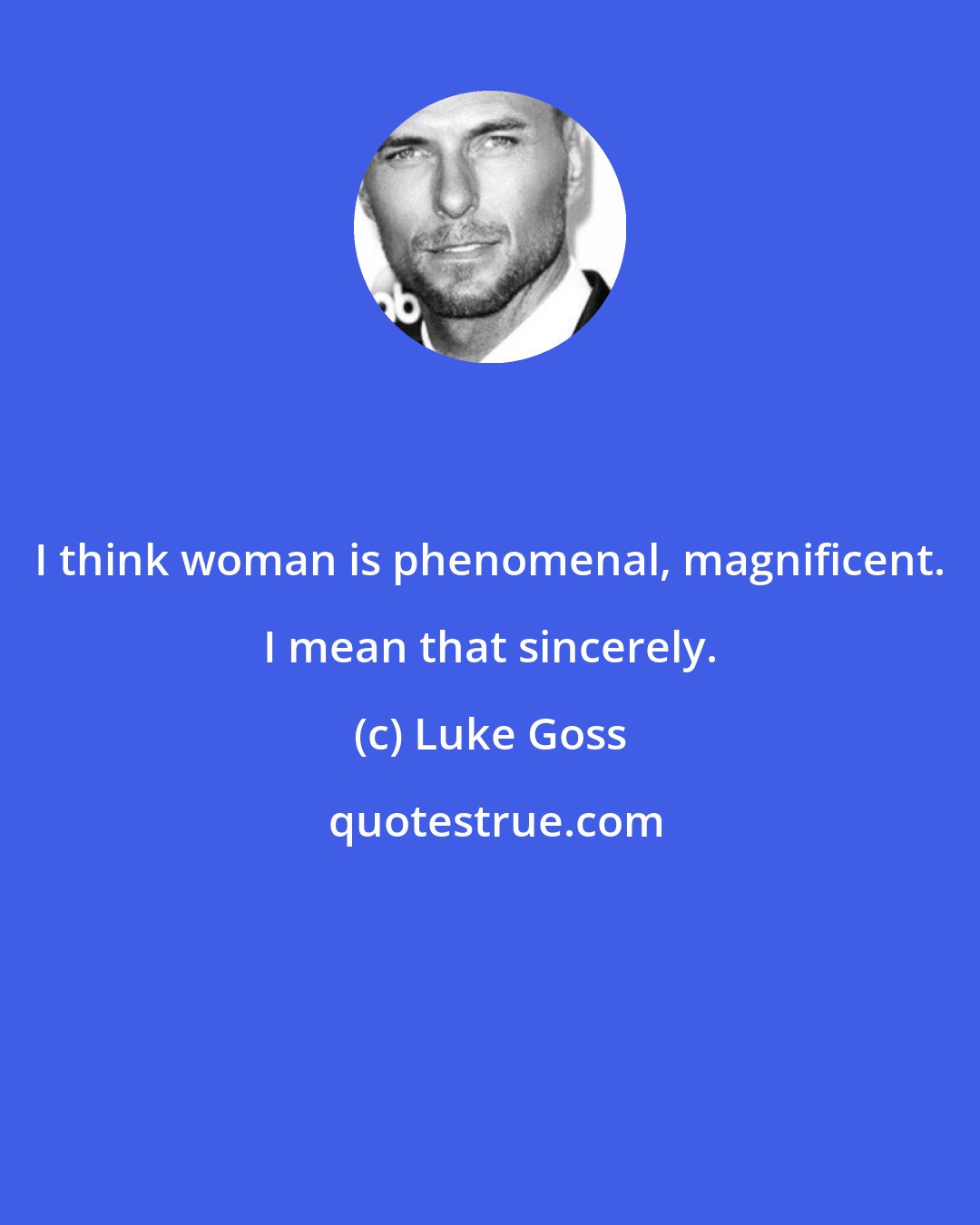 Luke Goss: I think woman is phenomenal, magnificent. I mean that sincerely.