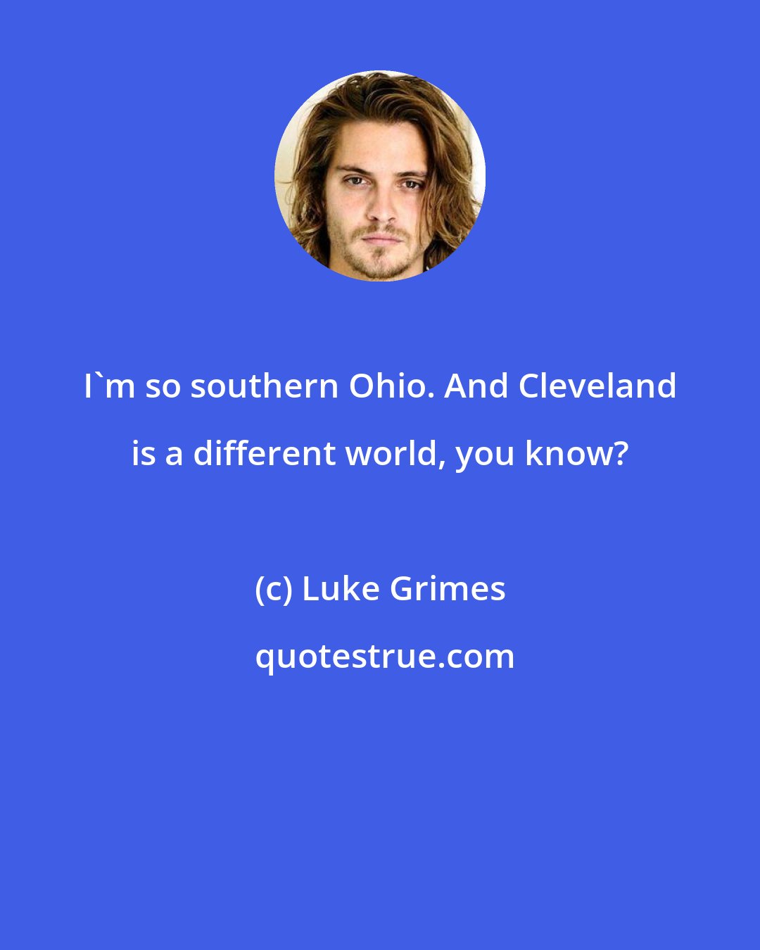 Luke Grimes: I'm so southern Ohio. And Cleveland is a different world, you know?