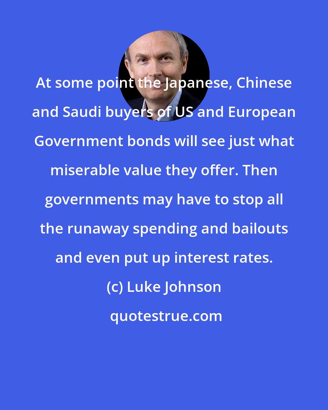 Luke Johnson: At some point the Japanese, Chinese and Saudi buyers of US and European Government bonds will see just what miserable value they offer. Then governments may have to stop all the runaway spending and bailouts and even put up interest rates.