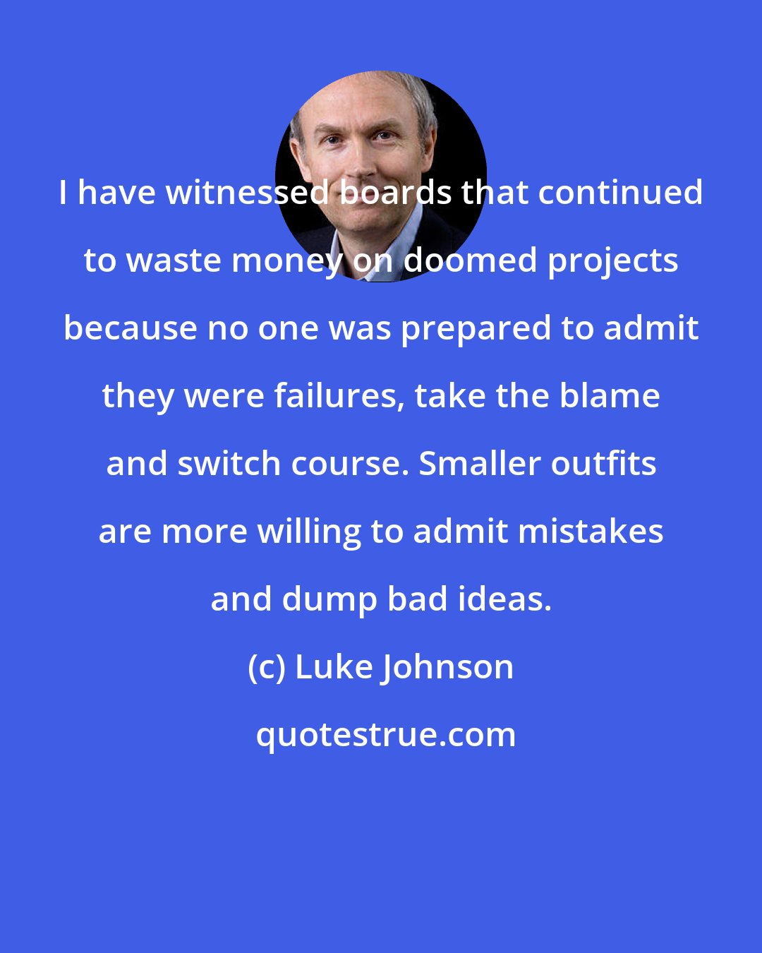 Luke Johnson: I have witnessed boards that continued to waste money on doomed projects because no one was prepared to admit they were failures, take the blame and switch course. Smaller outfits are more willing to admit mistakes and dump bad ideas.