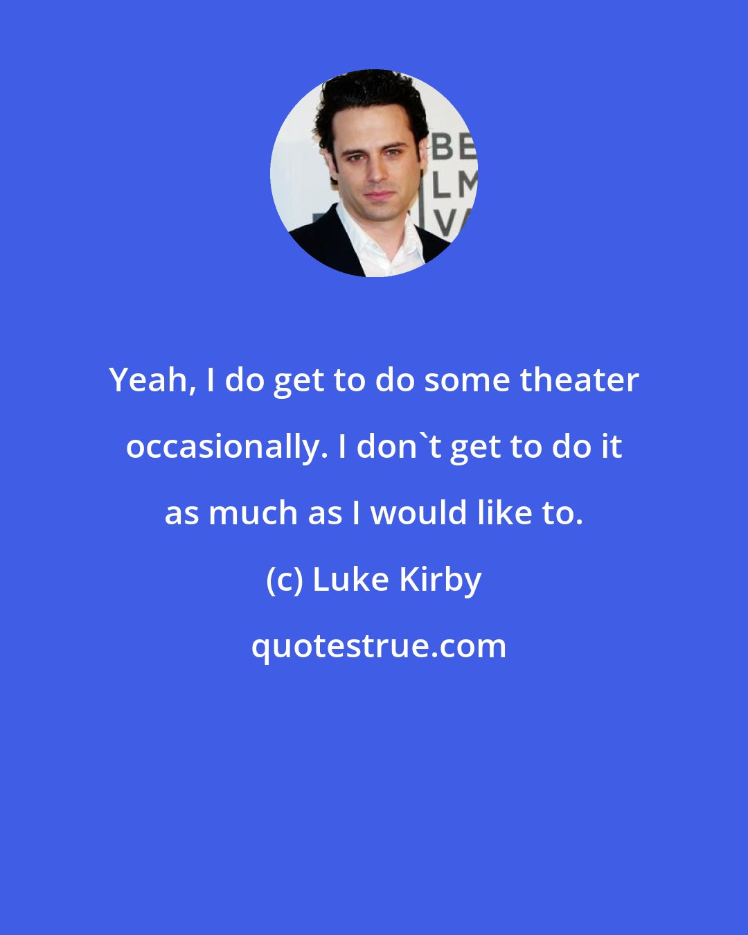 Luke Kirby: Yeah, I do get to do some theater occasionally. I don't get to do it as much as I would like to.