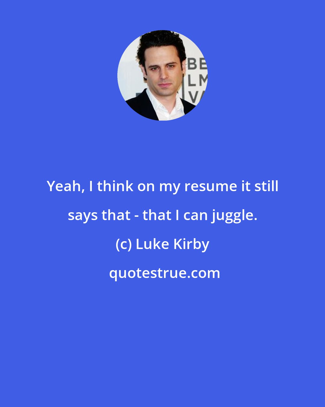 Luke Kirby: Yeah, I think on my resume it still says that - that I can juggle.