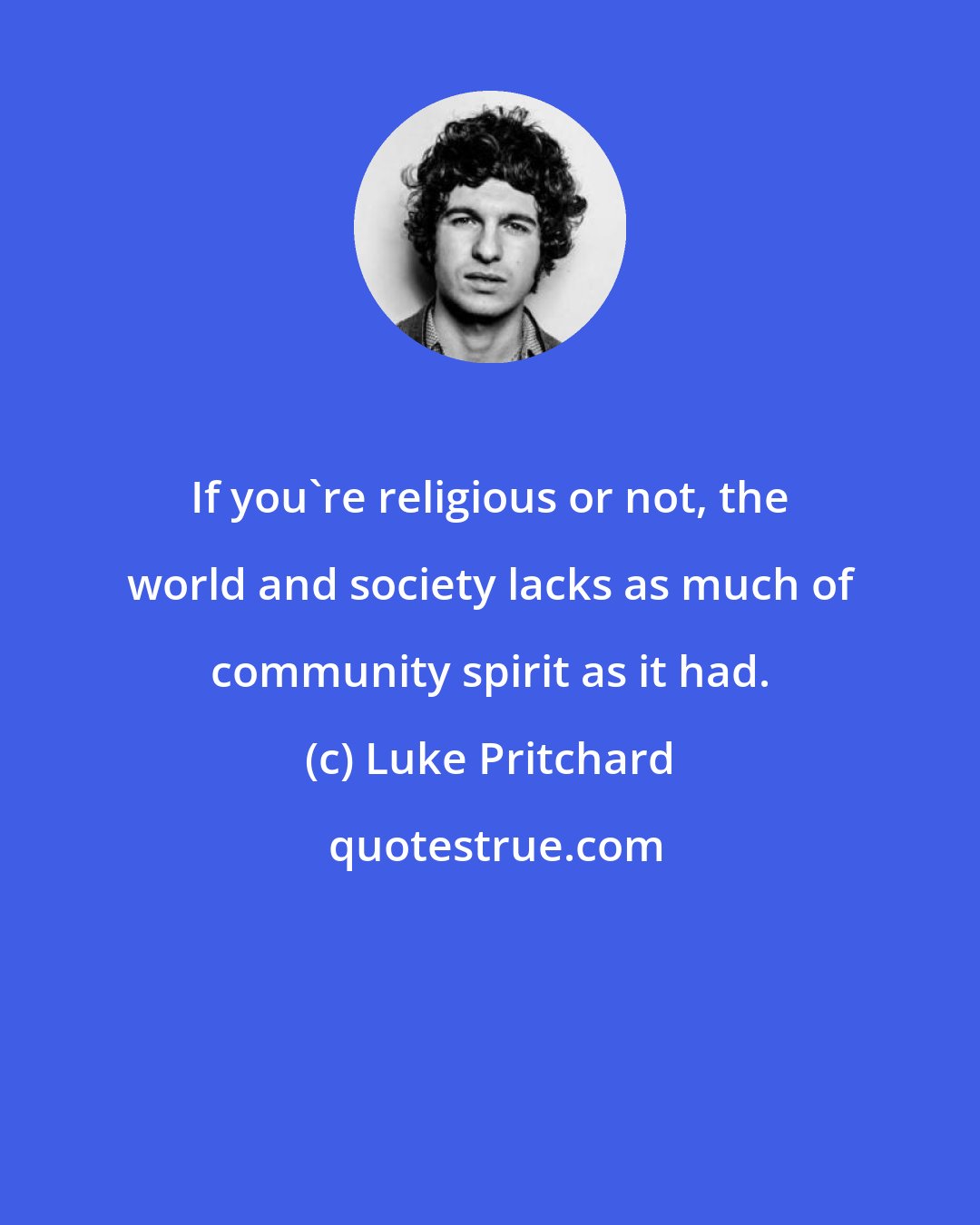 Luke Pritchard: If you're religious or not, the world and society lacks as much of community spirit as it had.