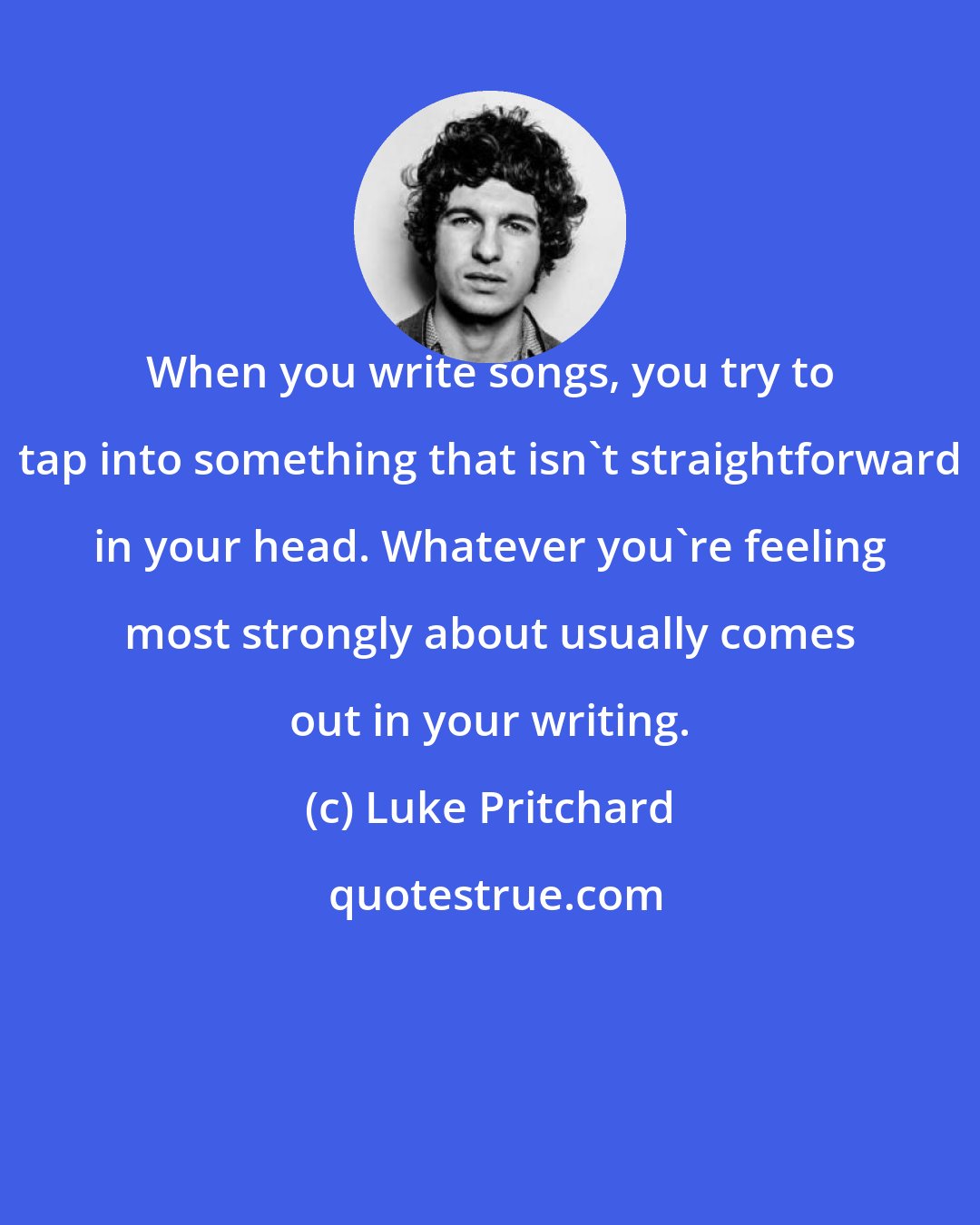 Luke Pritchard: When you write songs, you try to tap into something that isn't straightforward in your head. Whatever you're feeling most strongly about usually comes out in your writing.