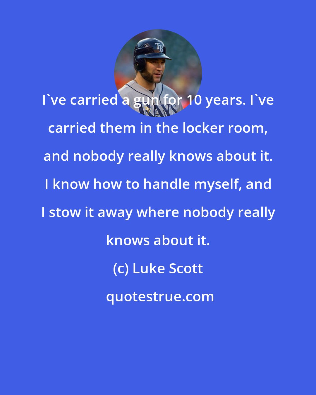 Luke Scott: I've carried a gun for 10 years. I've carried them in the locker room, and nobody really knows about it. I know how to handle myself, and I stow it away where nobody really knows about it.