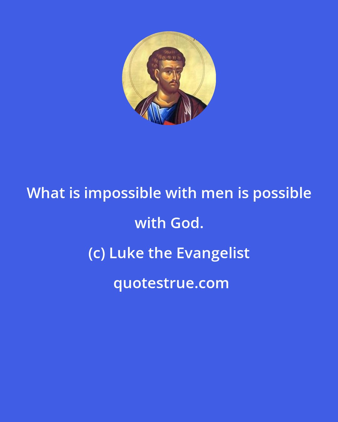 Luke the Evangelist: What is impossible with men is possible with God.