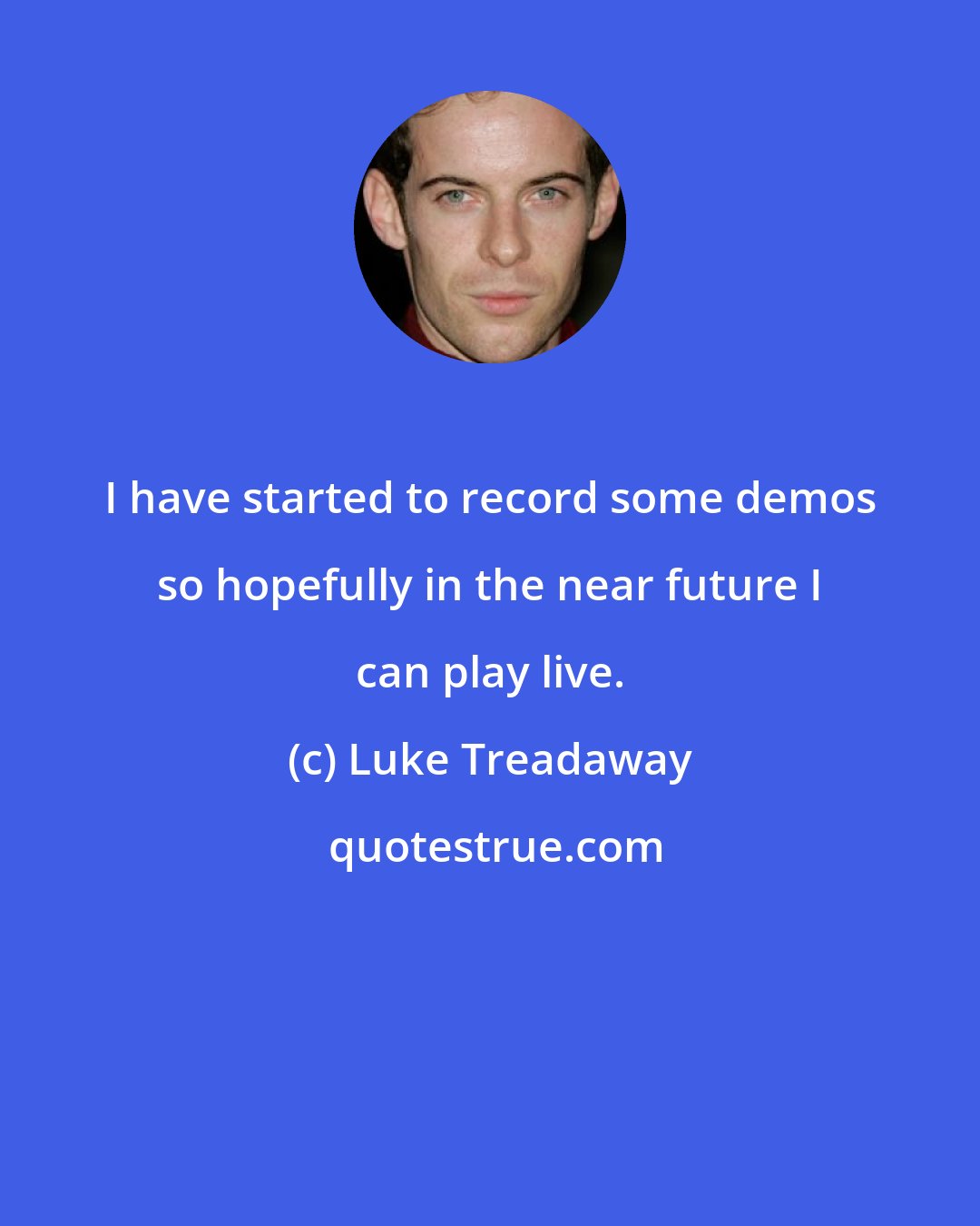 Luke Treadaway: I have started to record some demos so hopefully in the near future I can play live.