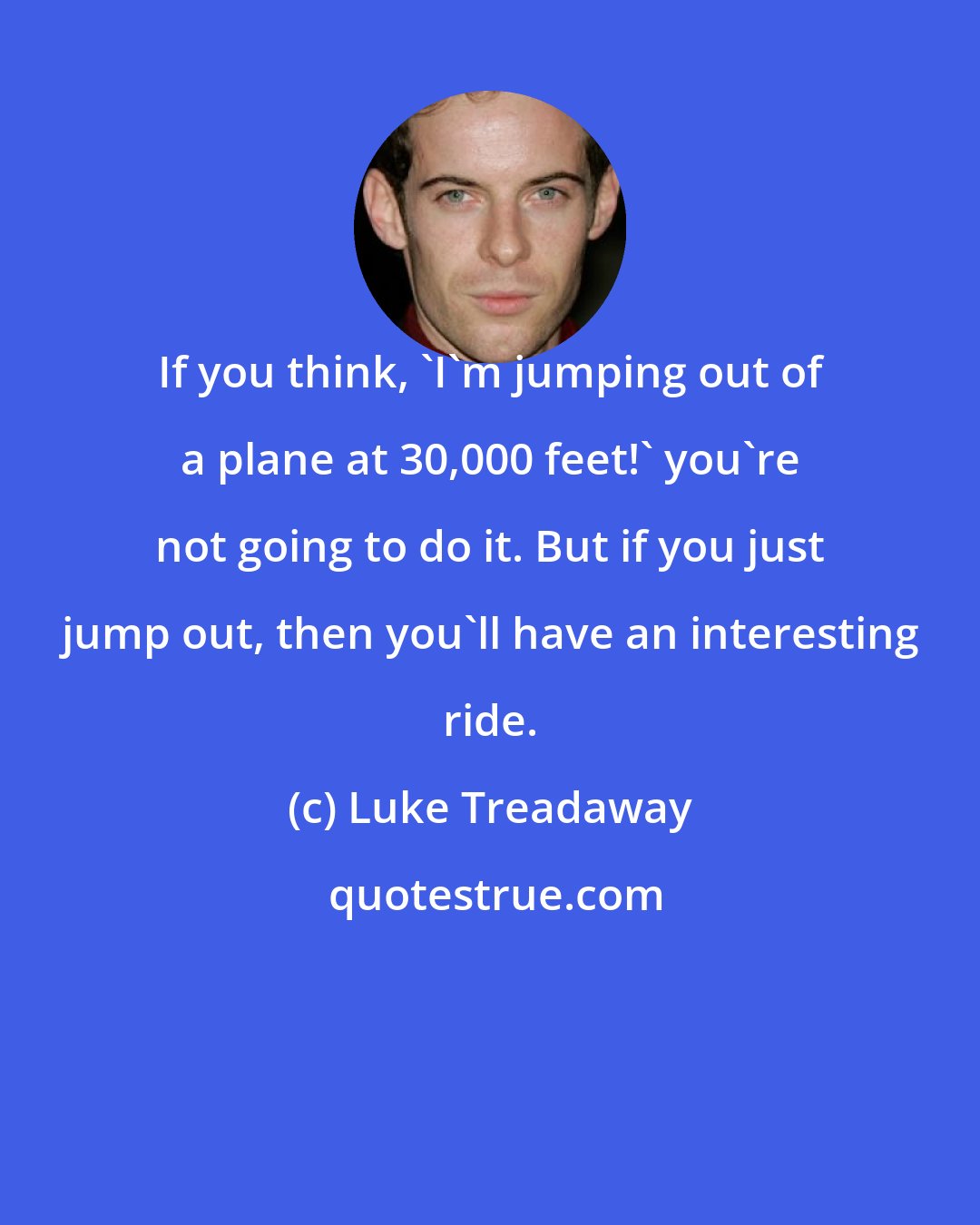 Luke Treadaway: If you think, 'I'm jumping out of a plane at 30,000 feet!' you're not going to do it. But if you just jump out, then you'll have an interesting ride.