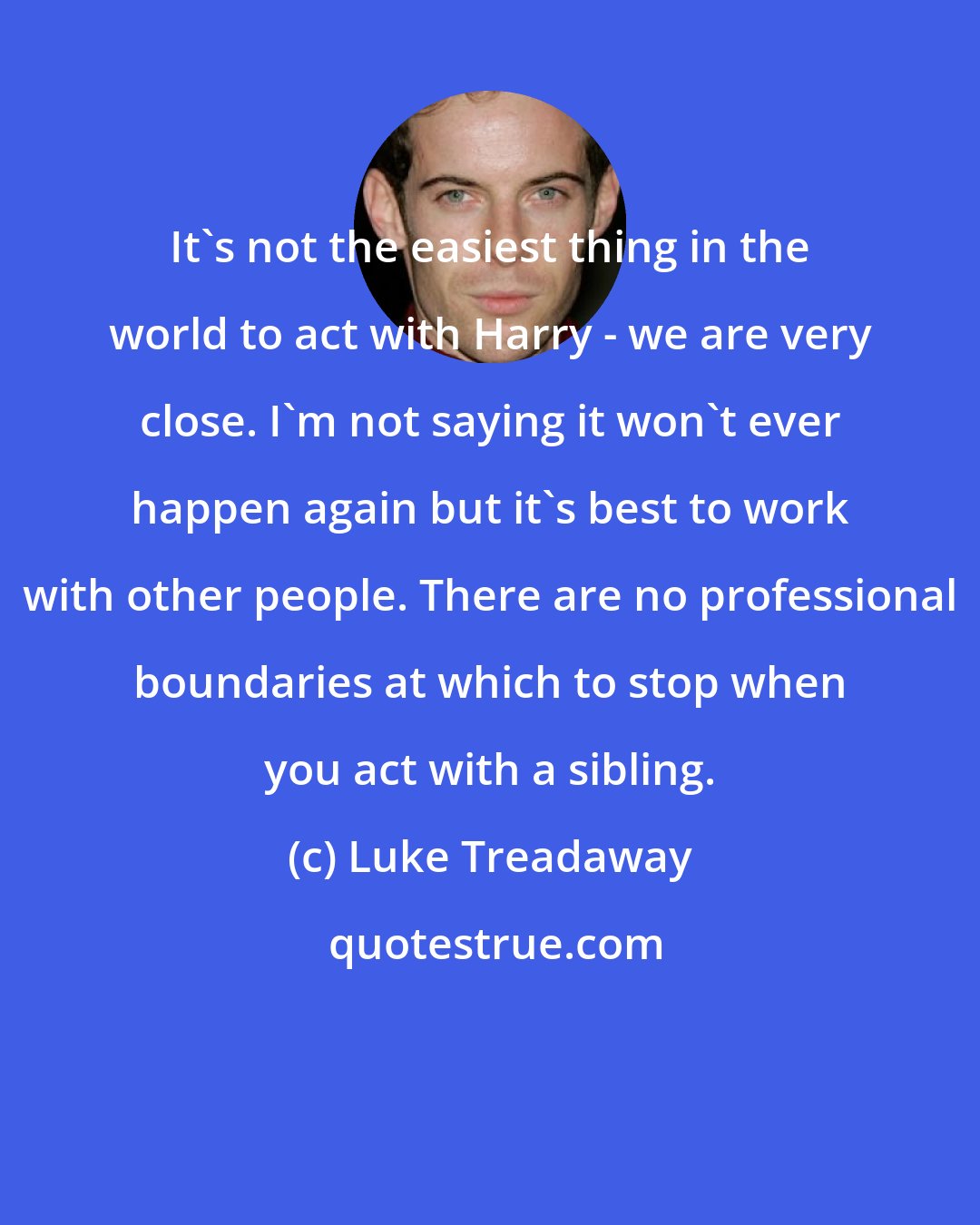 Luke Treadaway: It's not the easiest thing in the world to act with Harry - we are very close. I'm not saying it won't ever happen again but it's best to work with other people. There are no professional boundaries at which to stop when you act with a sibling.