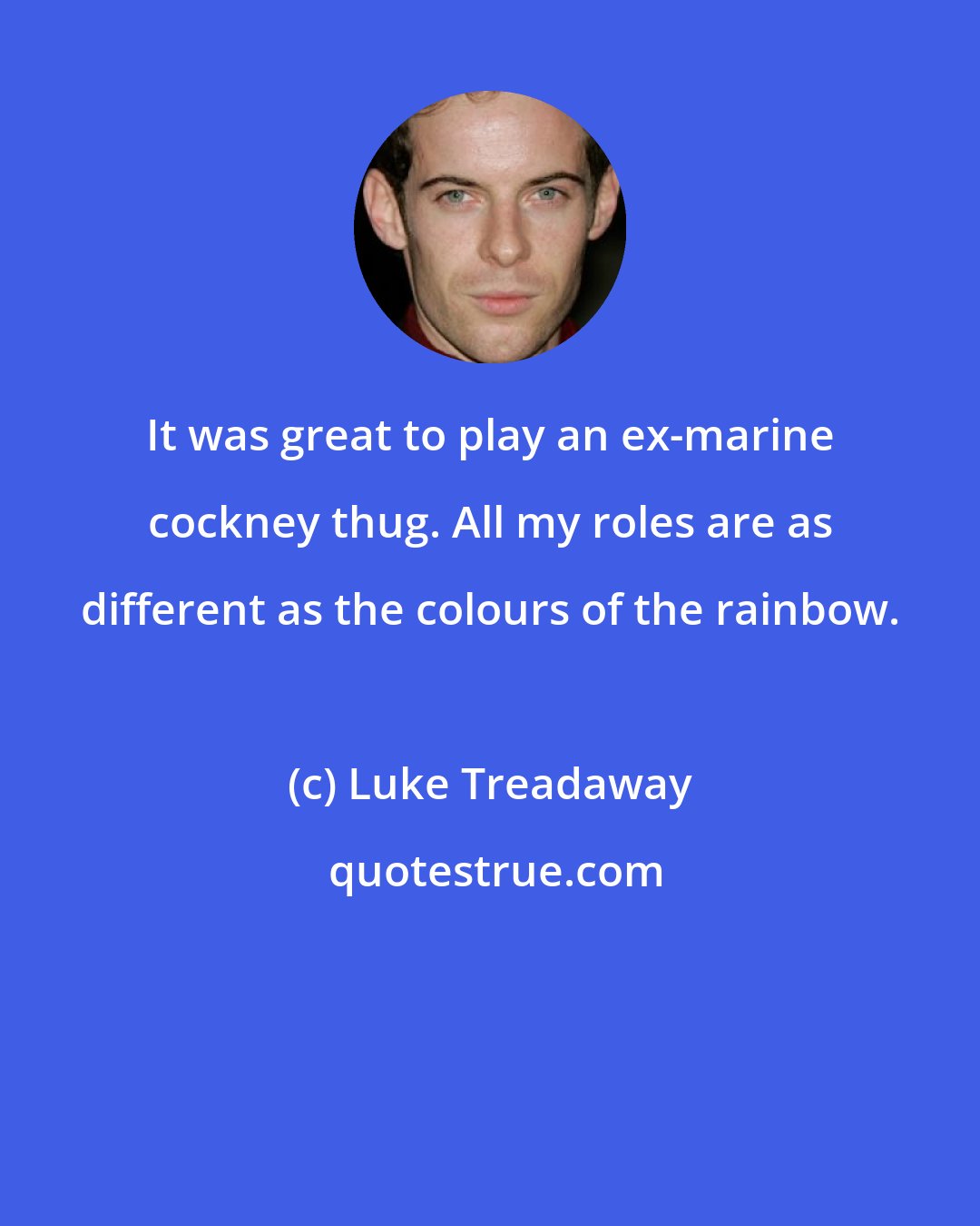 Luke Treadaway: It was great to play an ex-marine cockney thug. All my roles are as different as the colours of the rainbow.