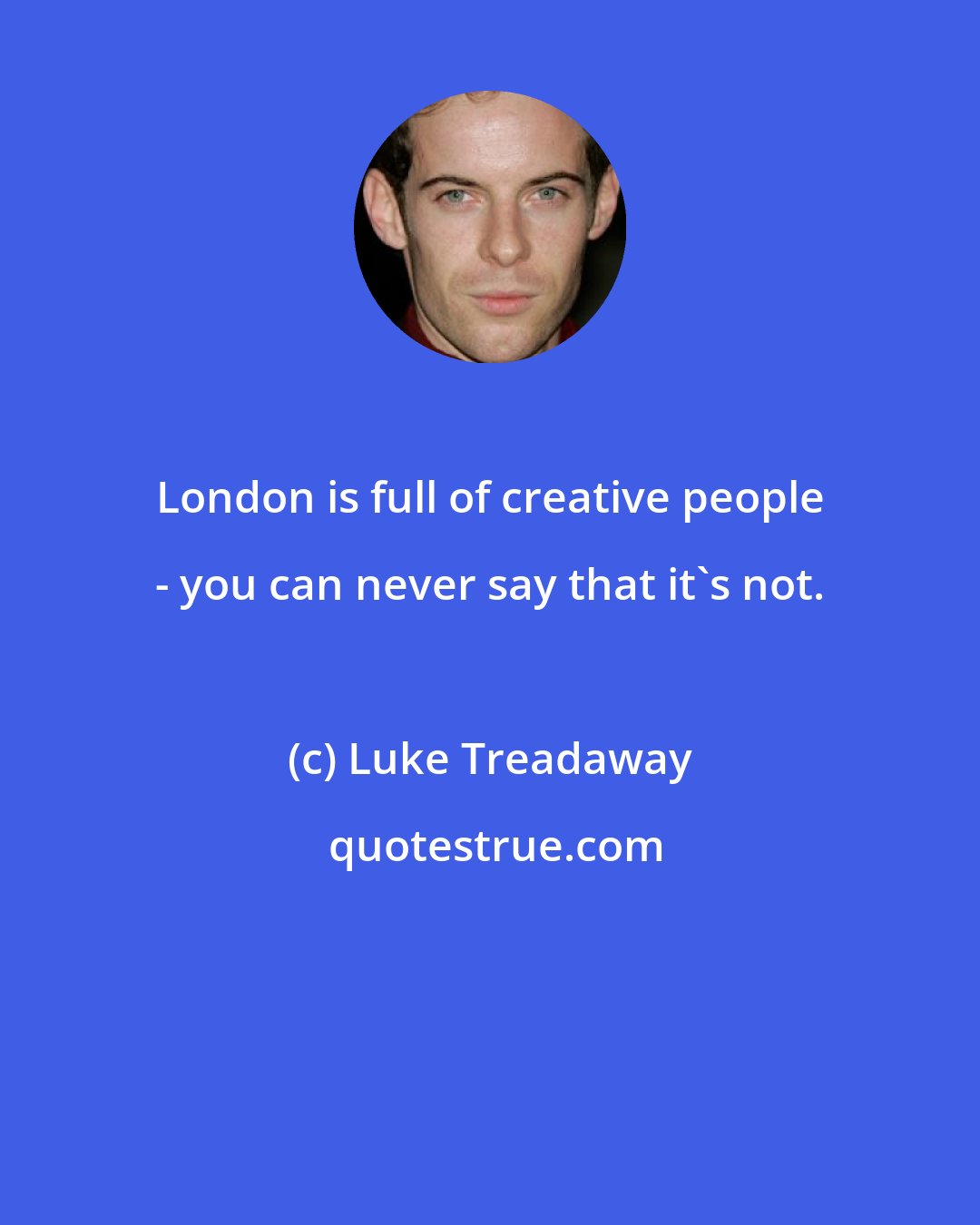 Luke Treadaway: London is full of creative people - you can never say that it's not.