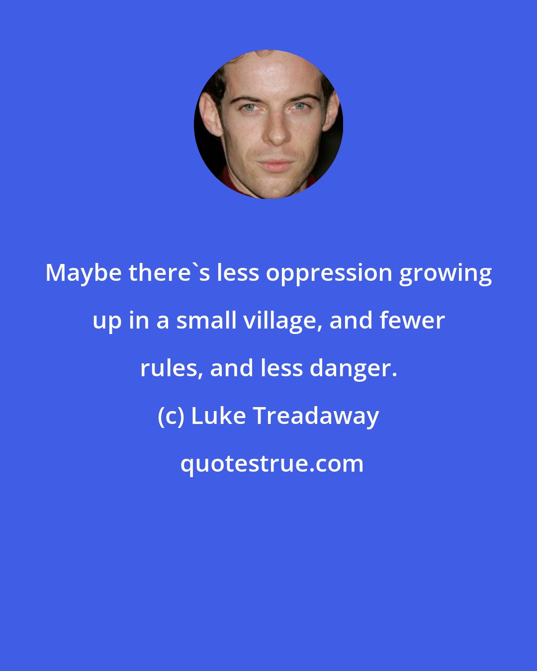 Luke Treadaway: Maybe there's less oppression growing up in a small village, and fewer rules, and less danger.