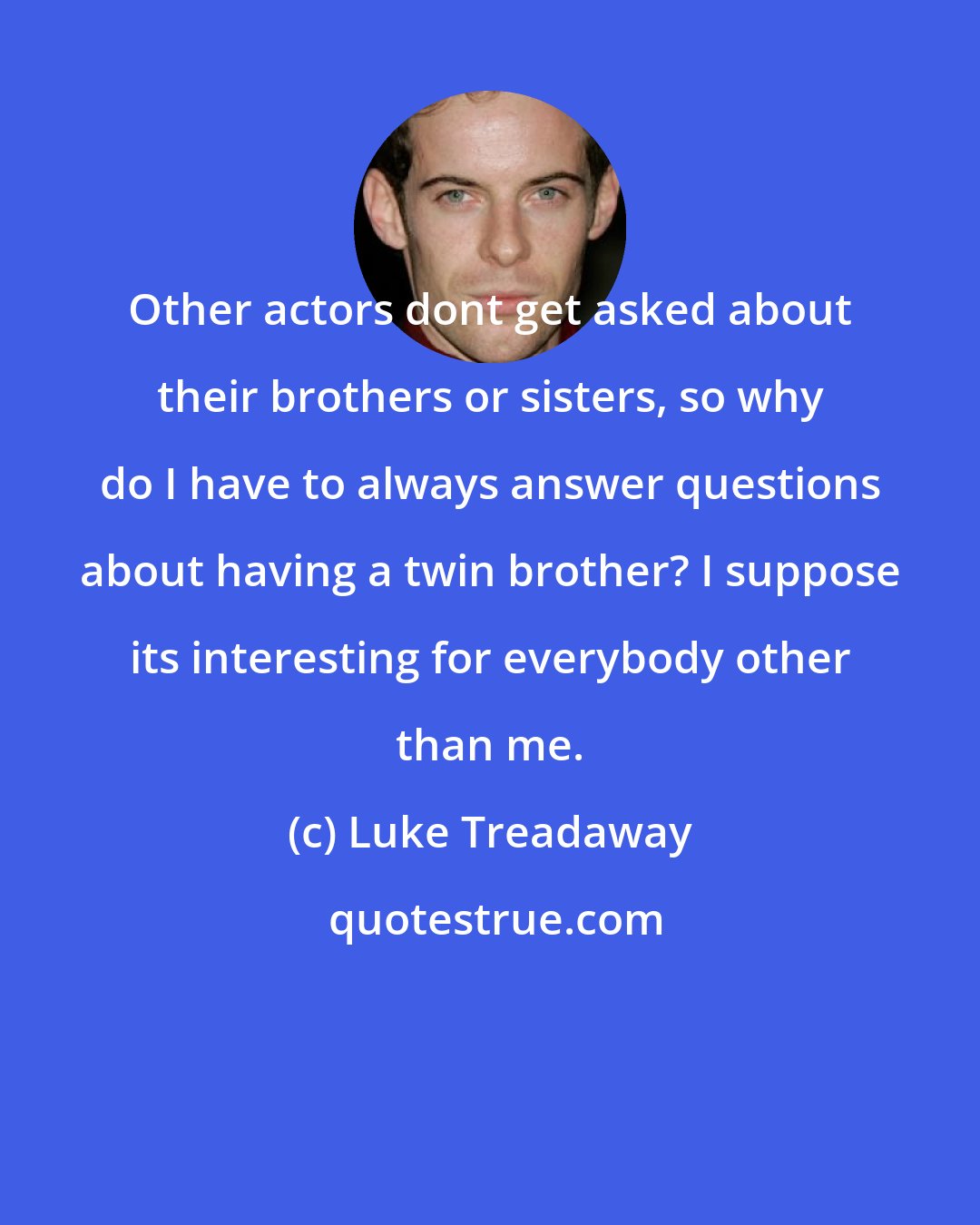 Luke Treadaway: Other actors dont get asked about their brothers or sisters, so why do I have to always answer questions about having a twin brother? I suppose its interesting for everybody other than me.