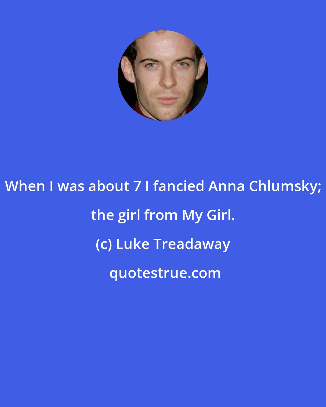 Luke Treadaway: When I was about 7 I fancied Anna Chlumsky; the girl from My Girl.