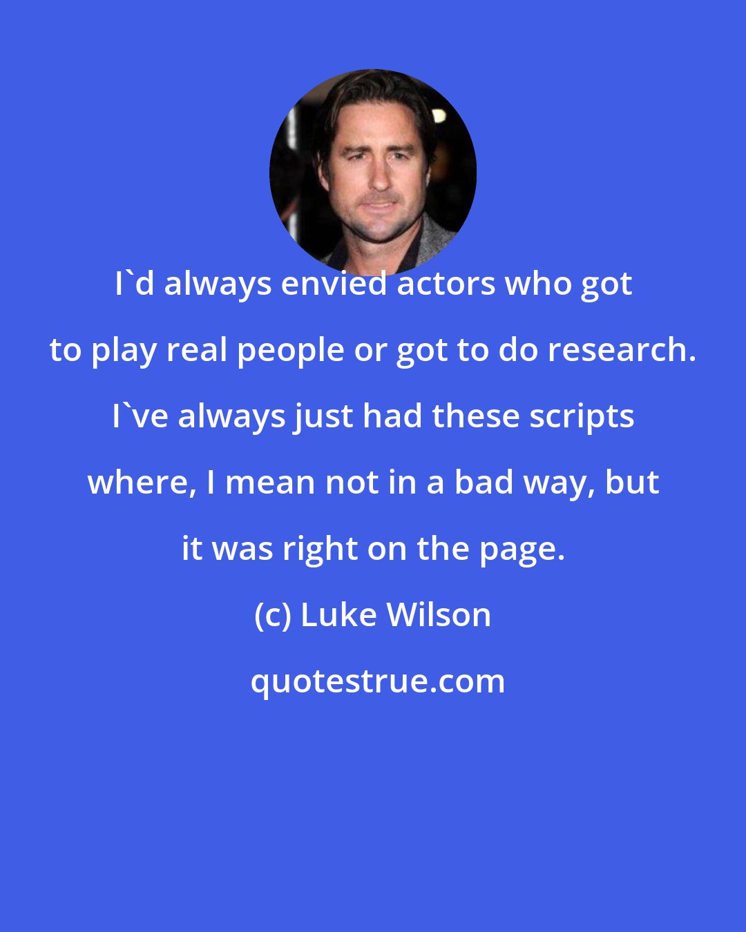 Luke Wilson: I'd always envied actors who got to play real people or got to do research. I've always just had these scripts where, I mean not in a bad way, but it was right on the page.