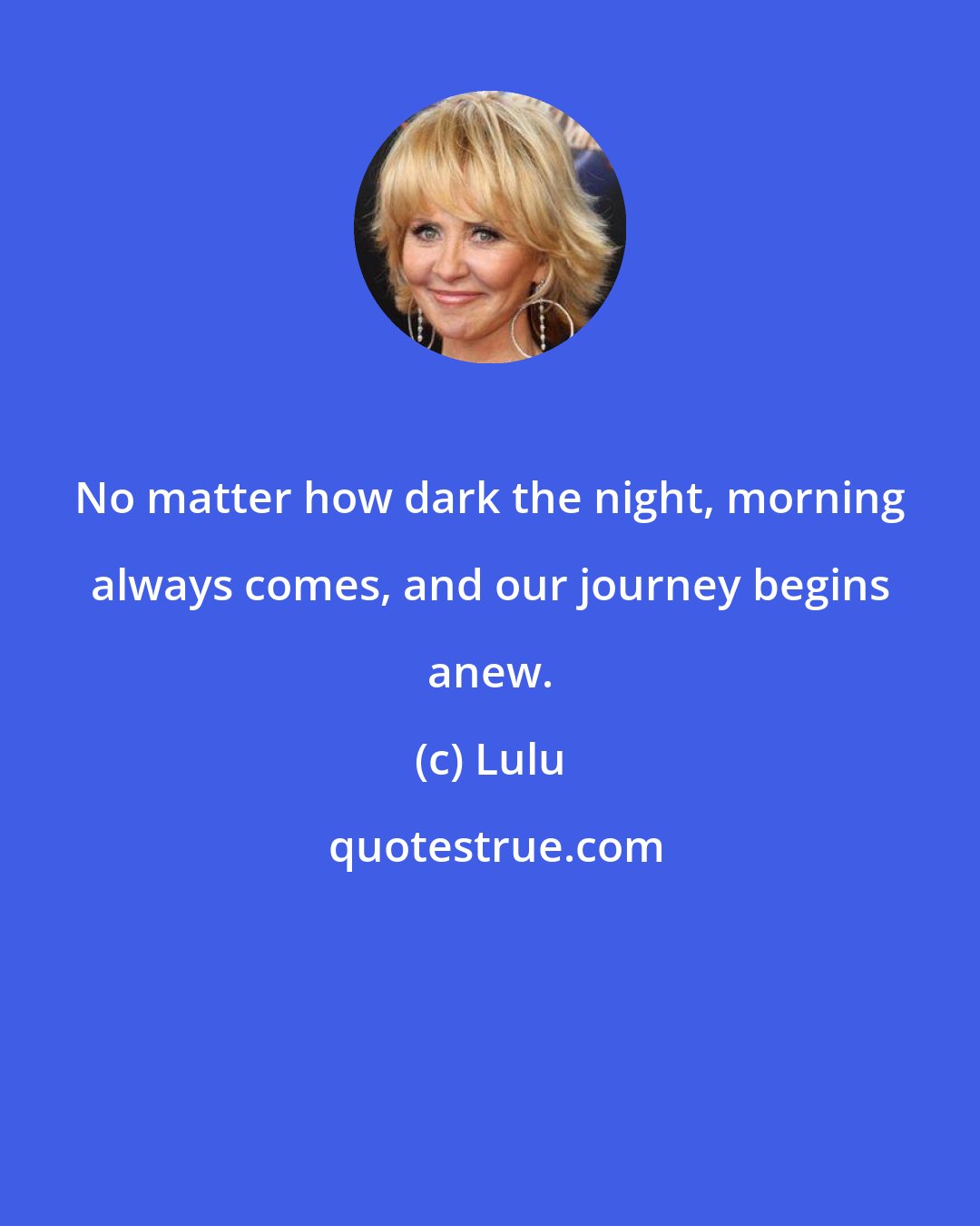 Lulu: No matter how dark the night, morning always comes, and our journey begins anew.