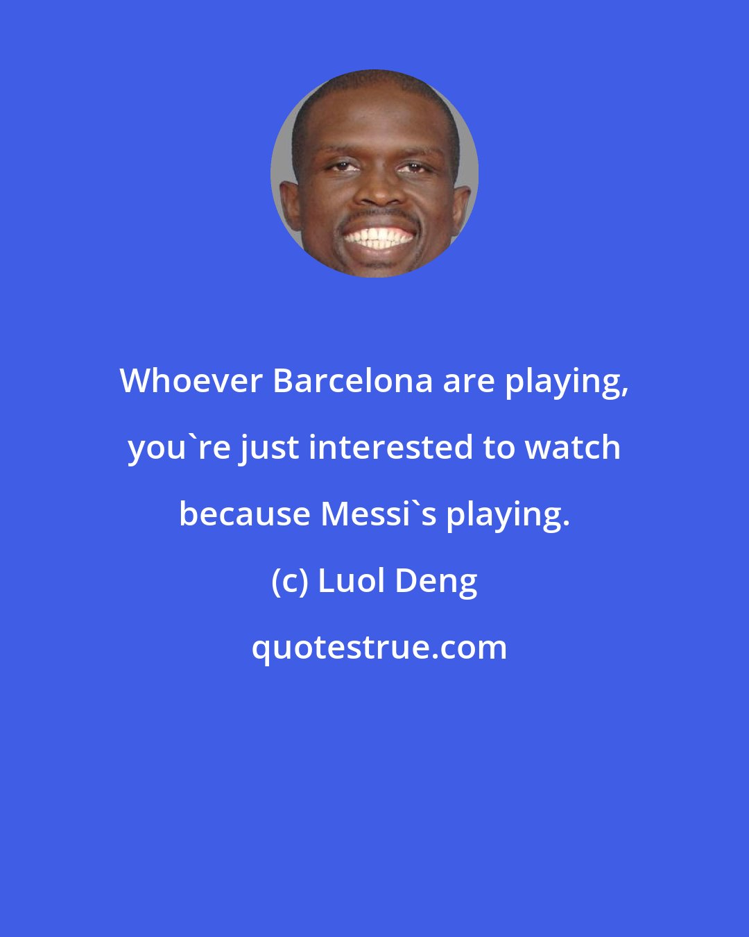 Luol Deng: Whoever Barcelona are playing, you're just interested to watch because Messi's playing.