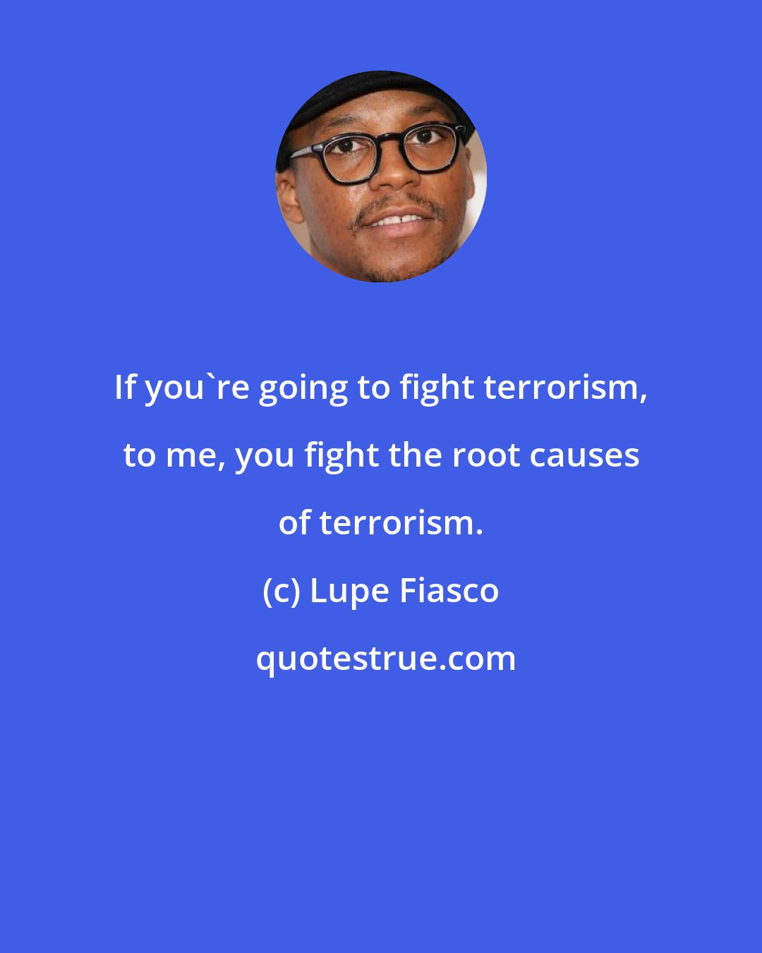 Lupe Fiasco: If you're going to fight terrorism, to me, you fight the root causes of terrorism.