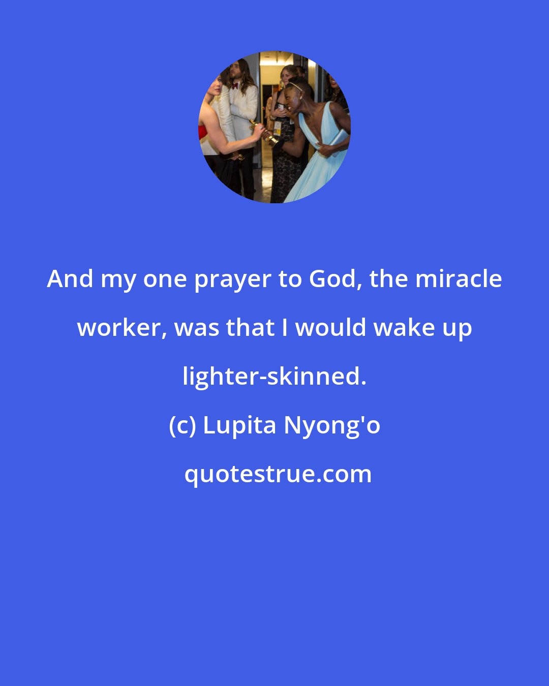 Lupita Nyong'o: And my one prayer to God, the miracle worker, was that I would wake up lighter-skinned.