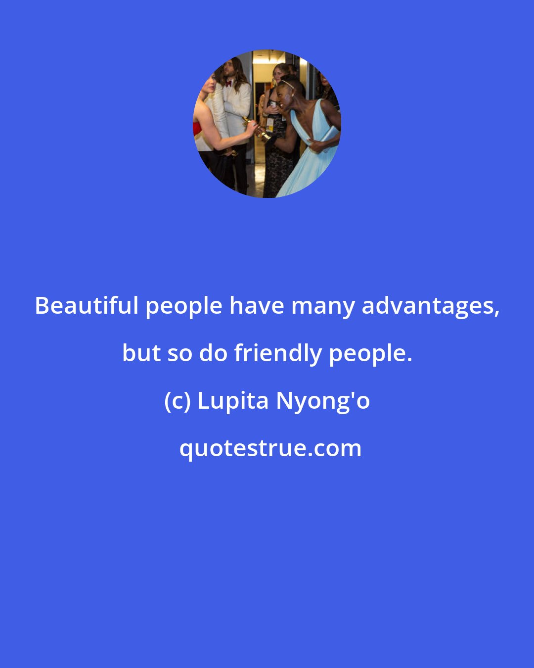 Lupita Nyong'o: Beautiful people have many advantages, but so do friendly people.