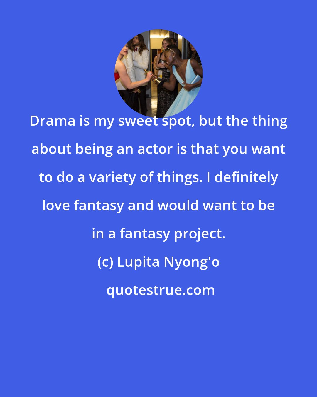 Lupita Nyong'o: Drama is my sweet spot, but the thing about being an actor is that you want to do a variety of things. I definitely love fantasy and would want to be in a fantasy project.