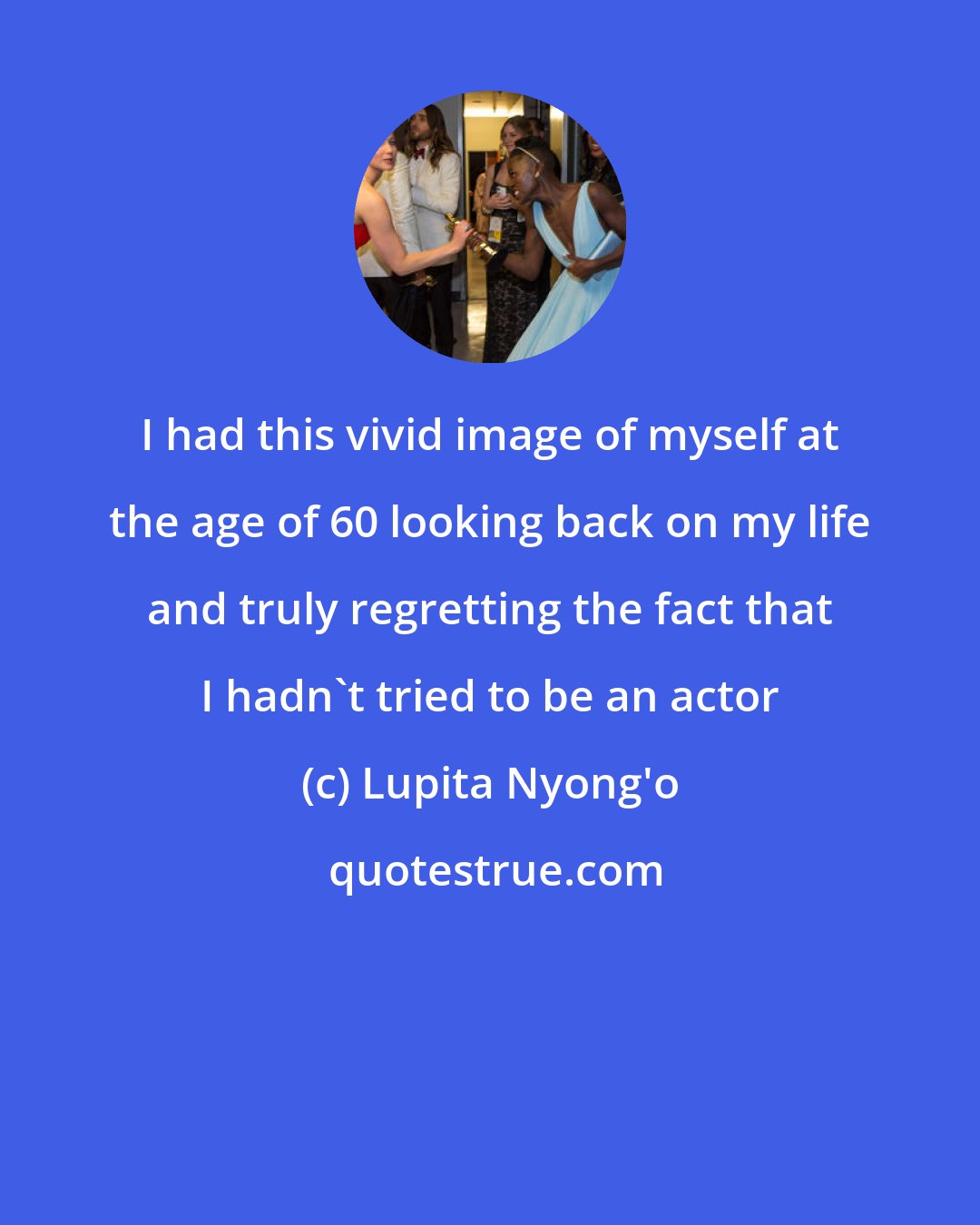 Lupita Nyong'o: I had this vivid image of myself at the age of 60 looking back on my life and truly regretting the fact that I hadn't tried to be an actor