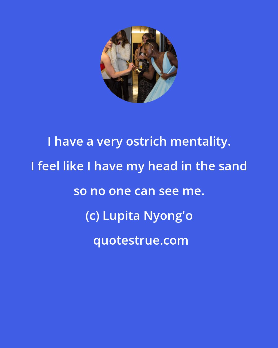 Lupita Nyong'o: I have a very ostrich mentality. I feel like I have my head in the sand so no one can see me.