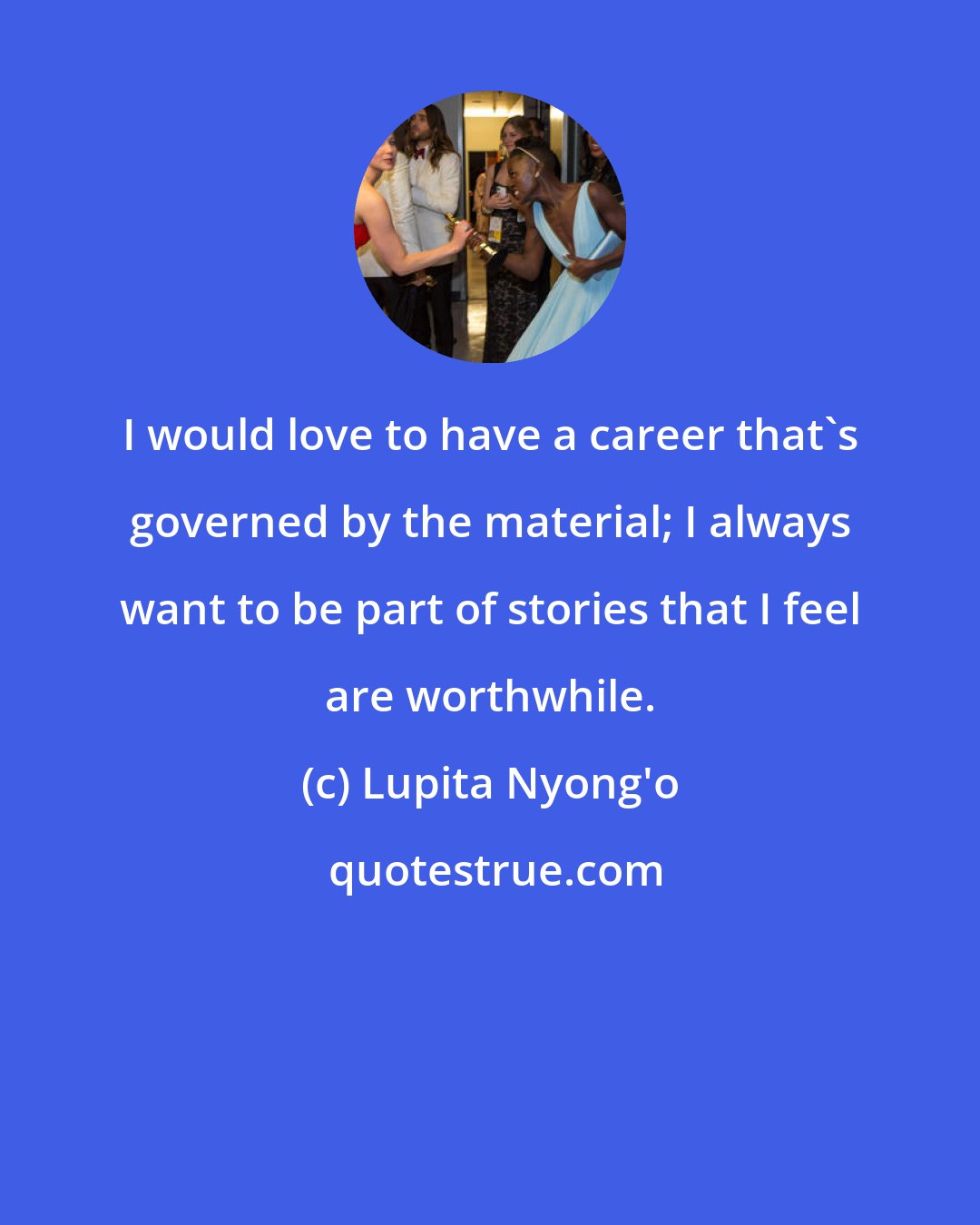 Lupita Nyong'o: I would love to have a career that's governed by the material; I always want to be part of stories that I feel are worthwhile.