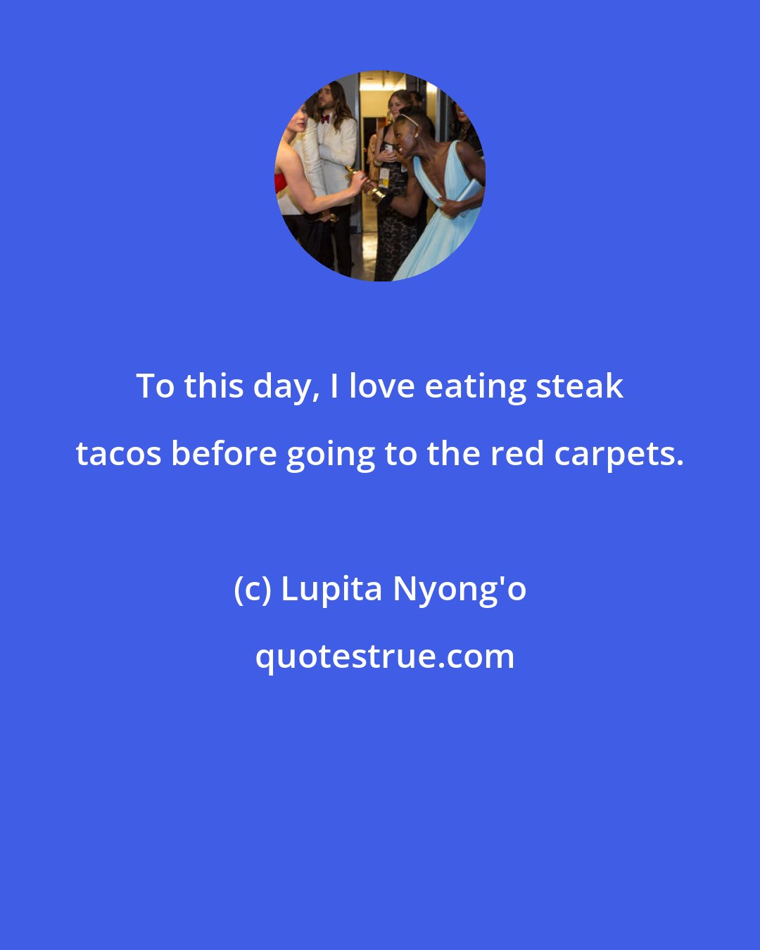Lupita Nyong'o: To this day, I love eating steak tacos before going to the red carpets.