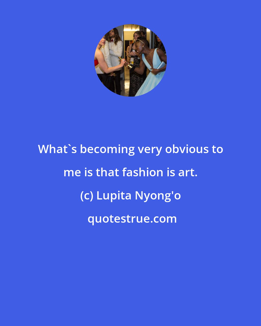 Lupita Nyong'o: What's becoming very obvious to me is that fashion is art.