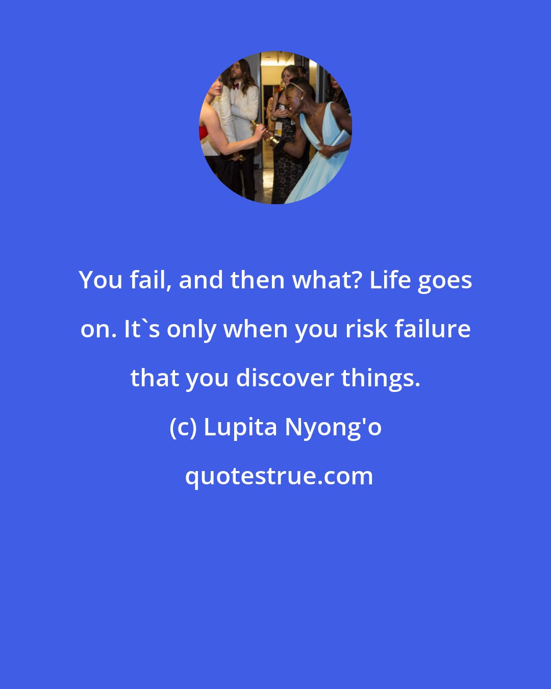 Lupita Nyong'o: You fail, and then what? Life goes on. It's only when you risk failure that you discover things.