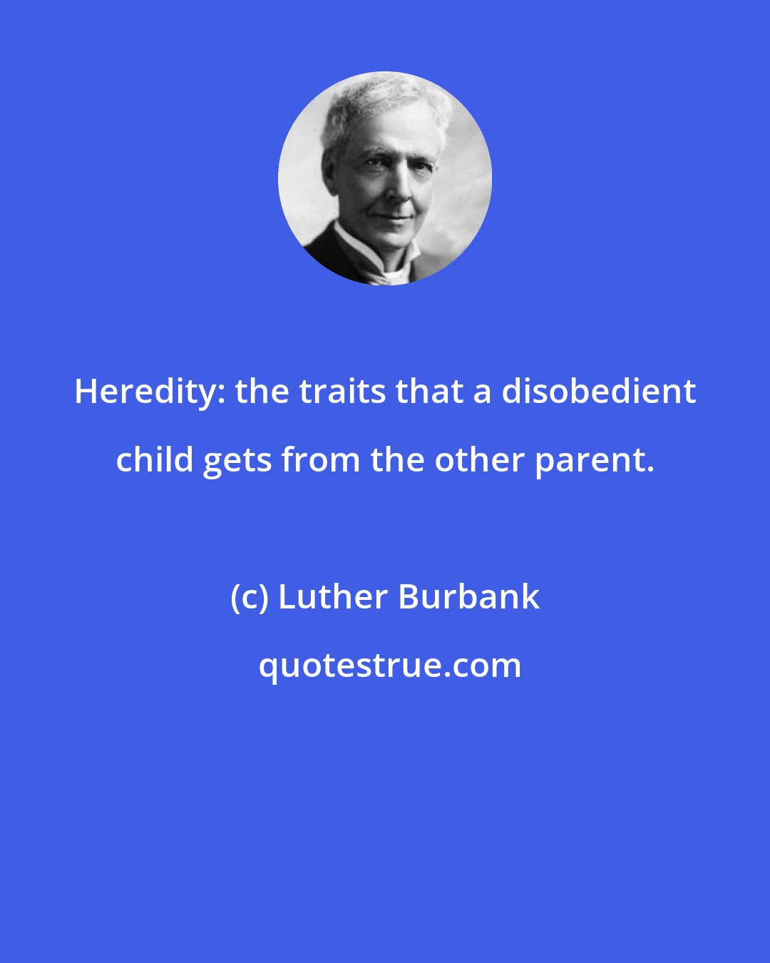 Luther Burbank: Heredity: the traits that a disobedient child gets from the other parent.