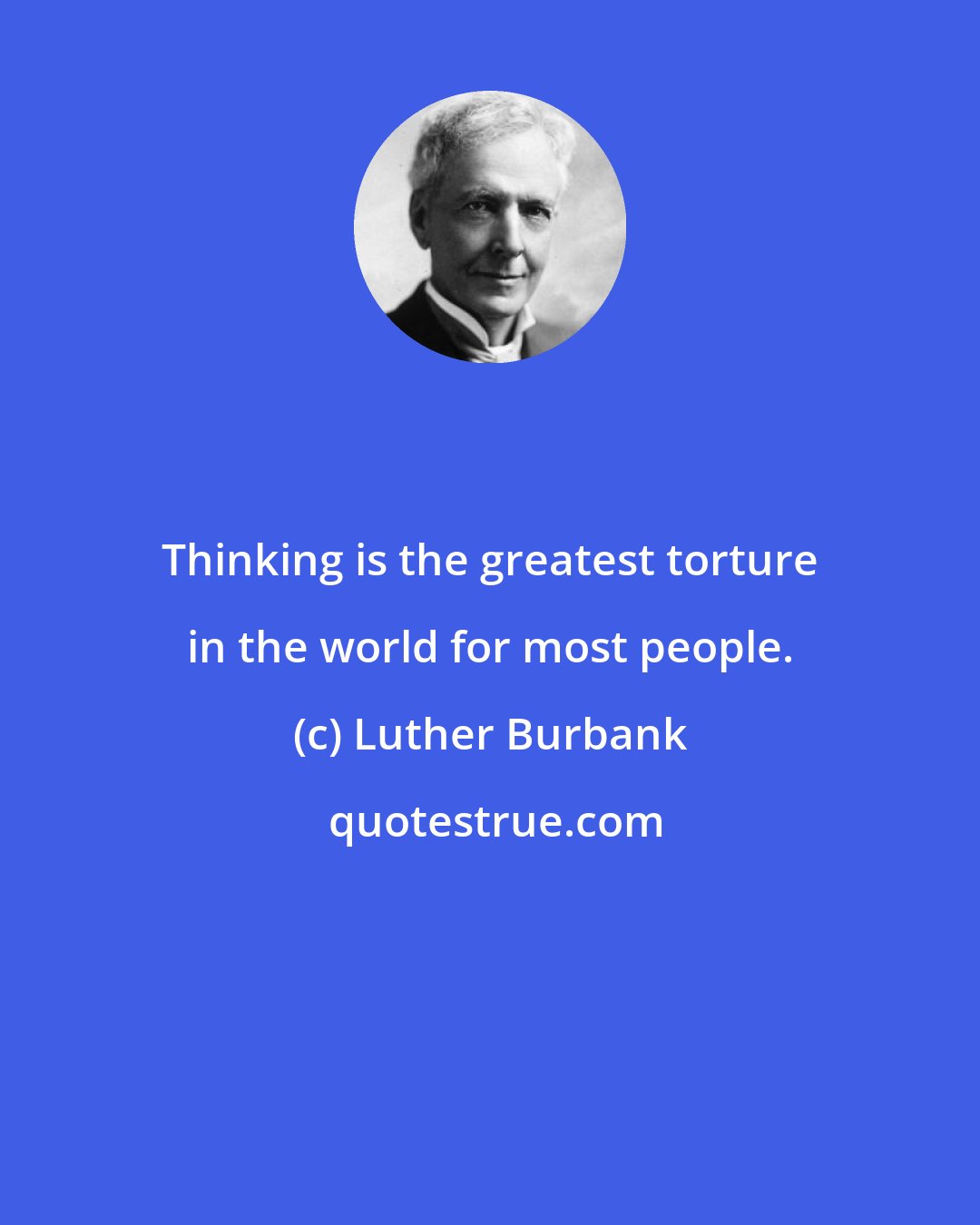 Luther Burbank: Thinking is the greatest torture in the world for most people.