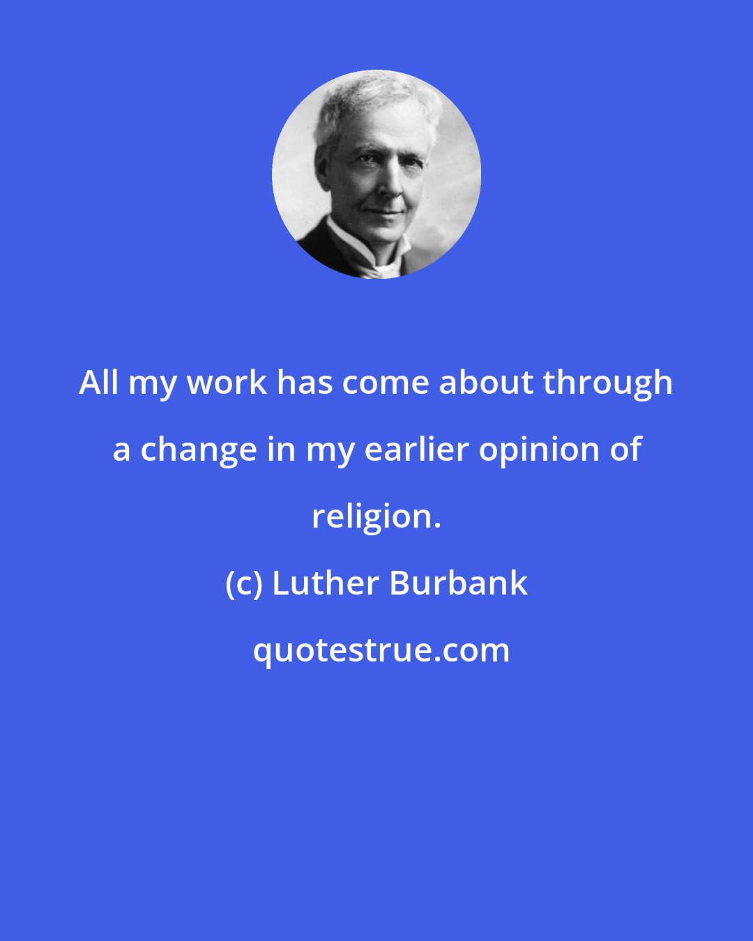 Luther Burbank: All my work has come about through a change in my earlier opinion of religion.