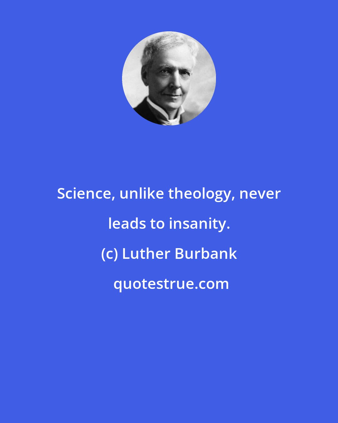 Luther Burbank: Science, unlike theology, never leads to insanity.