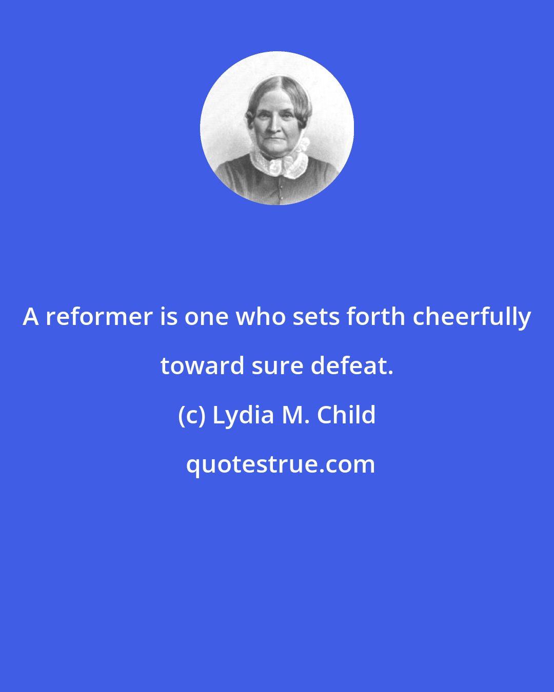 Lydia M. Child: A reformer is one who sets forth cheerfully toward sure defeat.