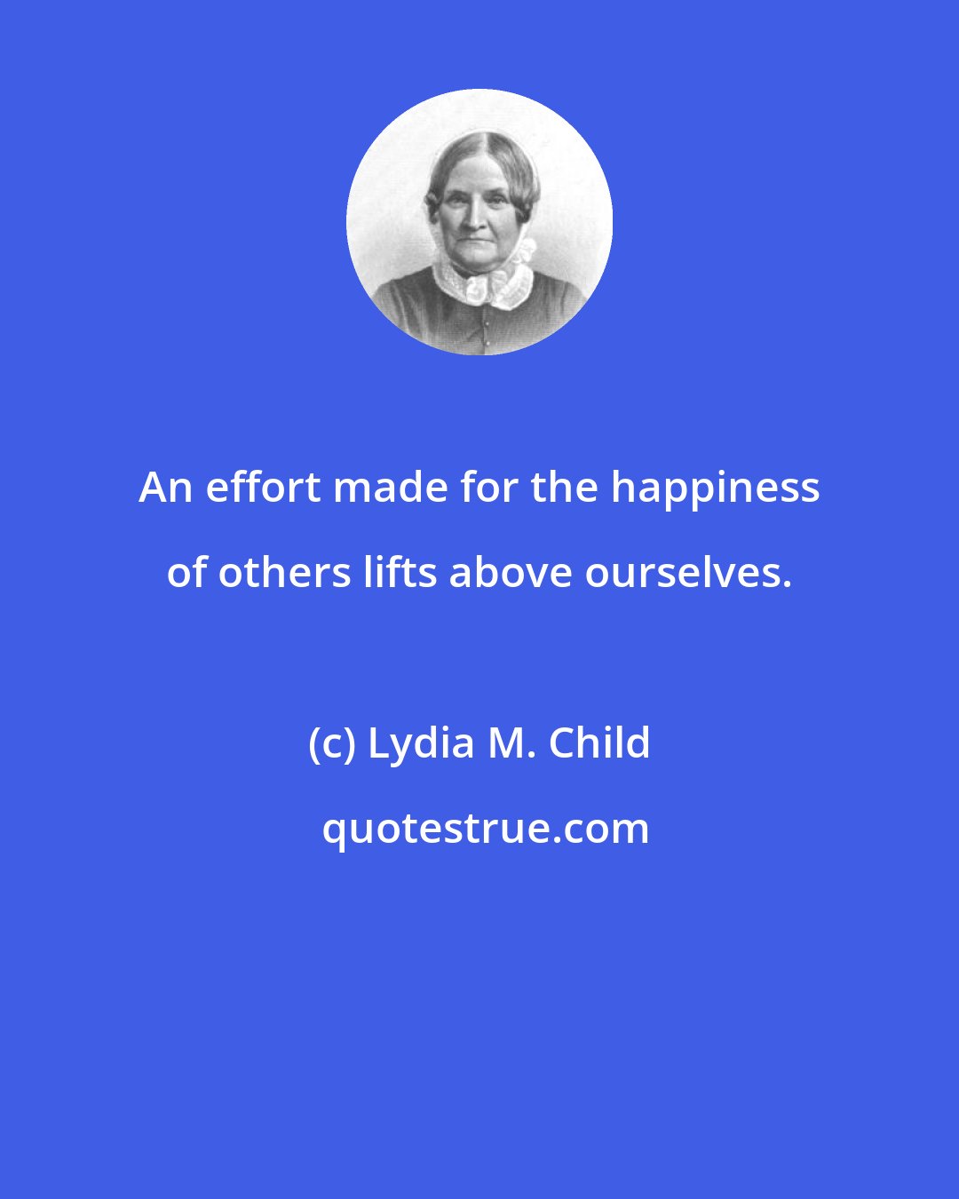 Lydia M. Child: An effort made for the happiness of others lifts above ourselves.