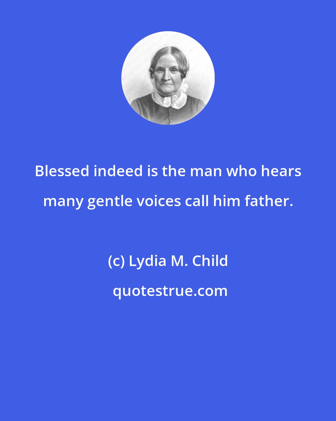 Lydia M. Child: Blessed indeed is the man who hears many gentle voices call him father.